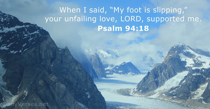 When I said, “My foot is slipping,” your unfailing love, LORD, supported me. Psalm 94:18
