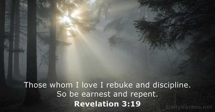 Those whom I love I rebuke and discipline. So be earnest and repent. Revelation 3:19