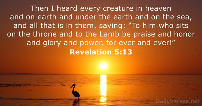 Then I heard every creature in heaven and on earth and under… Revelation 5:13