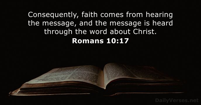 Consequently, faith comes from hearing the message, and the message is heard… Romans 10:17