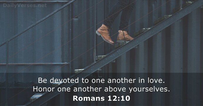 Be devoted to one another in love. Honor one another above yourselves. Romans 12:10