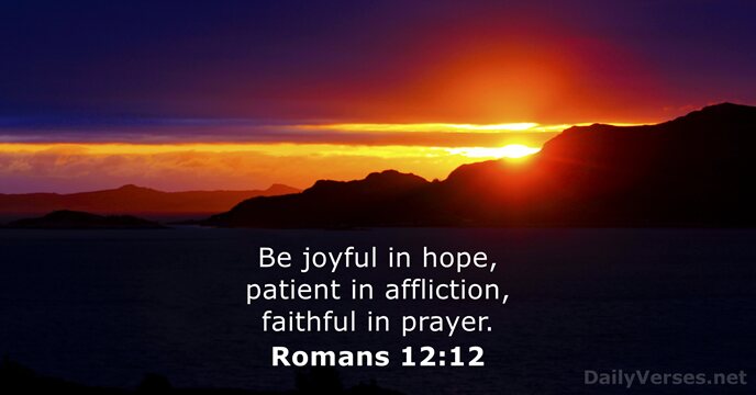 Be joyful in hope, patient in affliction, faithful in prayer. Romans 12:12