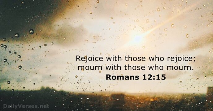 Rejoice with those who rejoice; mourn with those who mourn. Romans 12:15