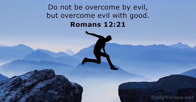 Do not be overcome by evil, but overcome evil with good. Romans 12:21