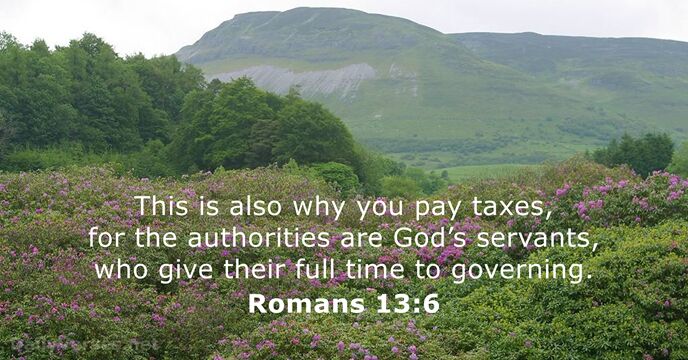 This is also why you pay taxes, for the authorities are God’s… Romans 13:6
