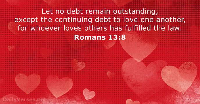 Let no debt remain outstanding, except the continuing debt to love one… Romans 13:8