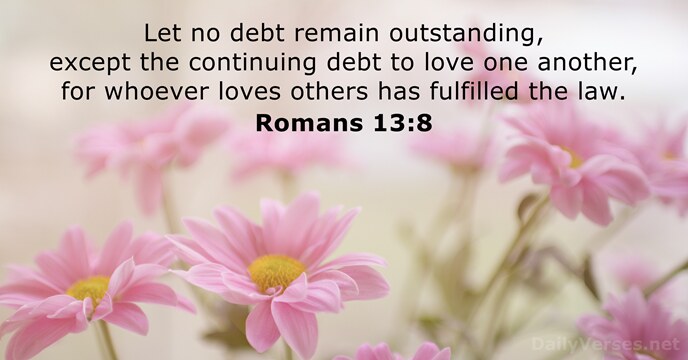 Let no debt remain outstanding, except the continuing debt to love one… Romans 13:8