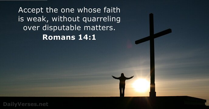 Accept the one whose faith is weak, without quarreling over disputable matters. Romans 14:1