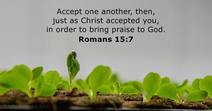 Accept one another, then, just as Christ accepted you, in order to… Romans 15:7