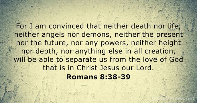 For I am convinced that neither death nor life, neither angels nor… Romans 8:38-39