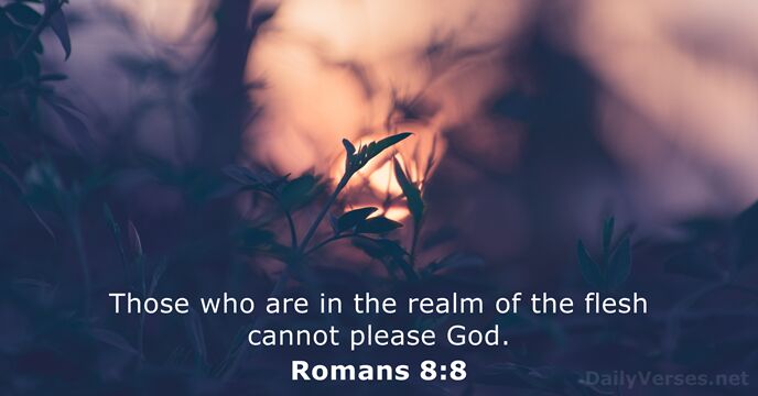 Those who are in the realm of the flesh cannot please God. Romans 8:8
