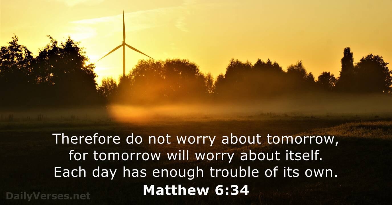 Matthew 6:34 Therefore do not worry about tomorrow, for tomorrow will worry  about itself. Each day has enough trouble of its own., New International  Version (NIV)