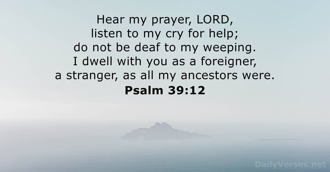 Psalm 39:12 Hear my prayer, O LORD, and give ear to my cry; hold