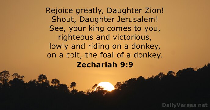 Rejoice greatly, Daughter Zion! Shout, Daughter Jerusalem! See, your king comes to… Zechariah 9:9