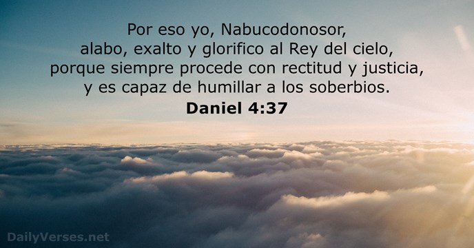 Por eso yo, Nabucodonosor, alabo, exalto y glorifico al Rey del cielo… Daniel 4:37