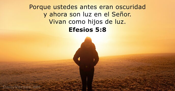 Porque ustedes antes eran oscuridad y ahora son luz en el Señor… Efesios 5:8
