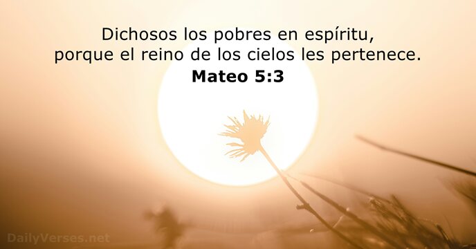 Dichosos los pobres en espíritu, porque el reino de los cielos les pertenece. Mateo 5:3