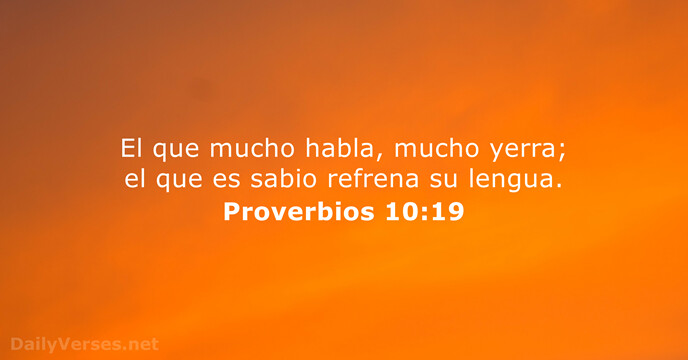 El que mucho habla, mucho yerra; el que es sabio refrena su lengua. Proverbios 10:19
