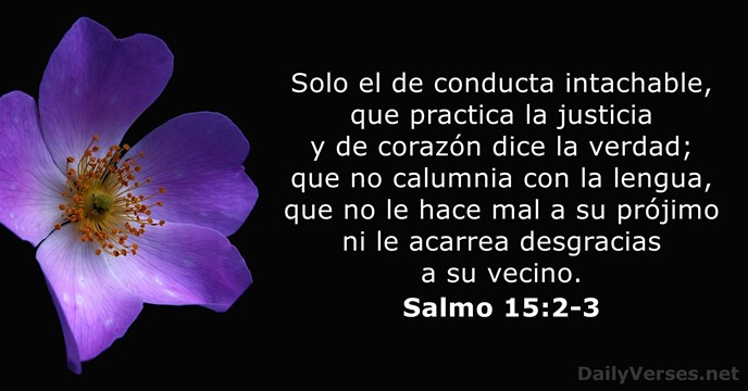 Solo el de conducta intachable, que practica la justicia y de corazón… Salmo 15:2-3