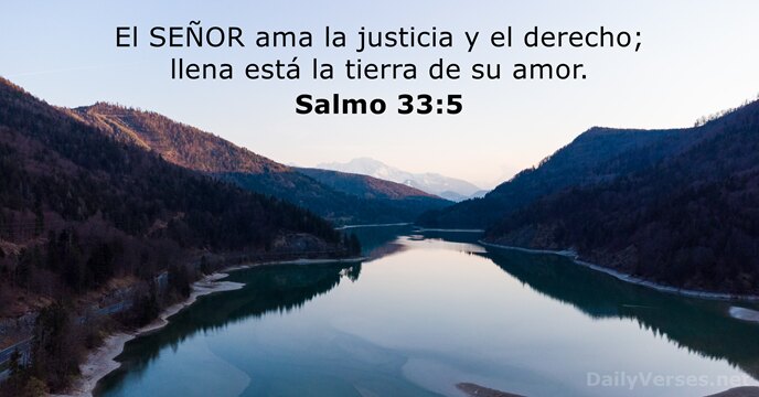 El SEÑOR ama la justicia y el derecho; llena está la tierra… Salmo 33:5