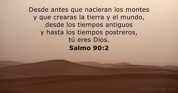 Desde antes que nacieran los montes y que crearas la tierra y… Salmo 90:2