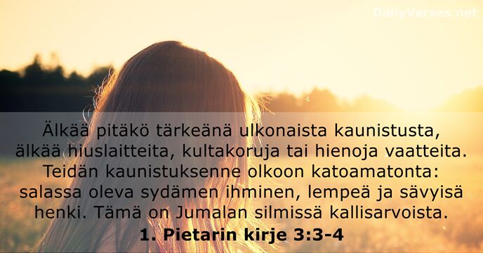 Älkää pitäkö tärkeänä ulkonaista kaunistusta, älkää hiuslaitteita, kultakoruja tai hienoja vaatteita. Teidän… 1. Pietarin kirje 3:3-4