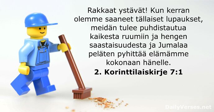 Rakkaat ystävät! Kun kerran olemme saaneet tällaiset lupaukset, meidän tulee puhdistautua kaikesta… 2. Korinttilaiskirje 7:1