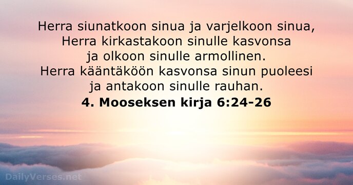 Herra siunatkoon sinua ja varjelkoon sinua, Herra kirkastakoon sinulle kasvonsa ja olkoon… 4. Mooseksen kirja 6:24-26