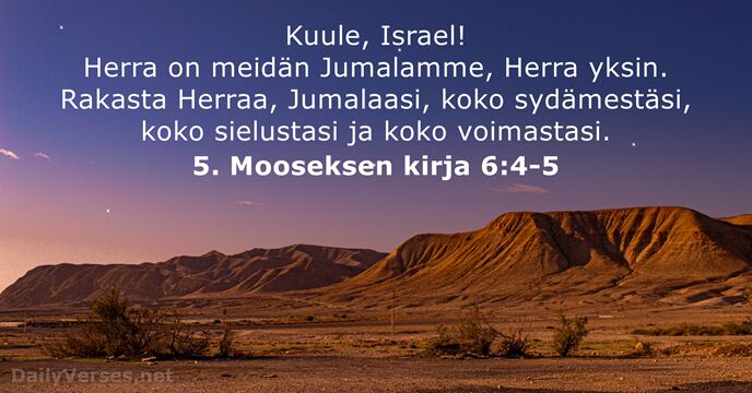 Kuule, Israel! Herra on meidän Jumalamme, Herra yksin. Rakasta Herraa, Jumalaasi, koko… 5. Mooseksen kirja 6:4-5