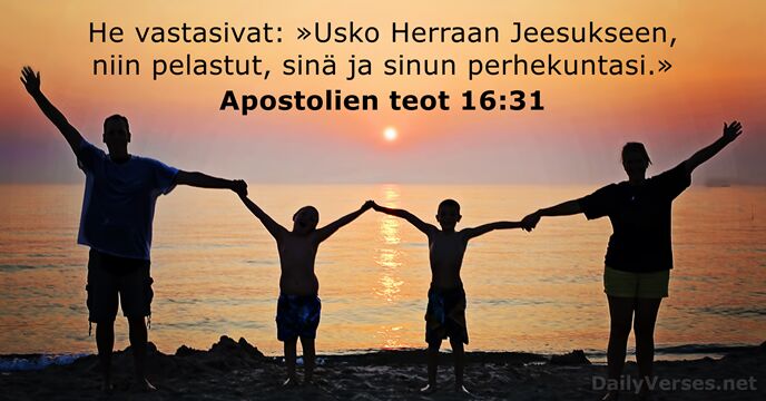 He vastasivat: »Usko Herraan Jeesukseen, niin pelastut, sinä ja sinun perhekuntasi.» Apostolien teot 16:31