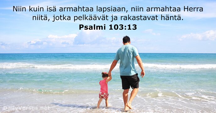 Niin kuin isä armahtaa lapsiaan, niin armahtaa Herra niitä, jotka pelkäävät ja rakastavat häntä. Psalmi 103:13