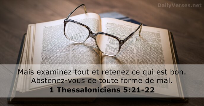 Mais examinez tout et retenez ce qui est bon. Abstenez-vous de toute… 1 Thessaloniciens 5:21-22