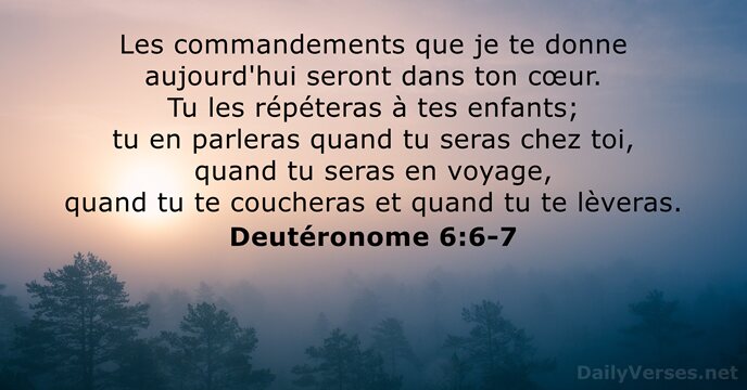 Les commandements que je te donne aujourd'hui seront dans ton cœur. Tu… Deutéronome 6:6-7