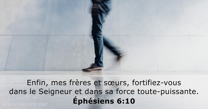 Enfin, mes frères et sœurs, fortifiez-vous dans le Seigneur et dans sa force toute-puissante. Éphésiens 6:10