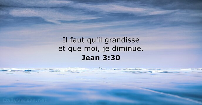 Il faut qu'il grandisse et que moi, je diminue. Jean 3:30