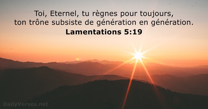 Toi, Eternel, tu règnes pour toujours, ton trône subsiste de génération en génération. Lamentations 5:19