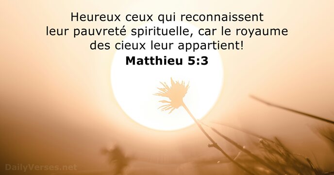 Heureux ceux qui reconnaissent leur pauvreté spirituelle, car le royaume des cieux leur appartient! Matthieu 5:3