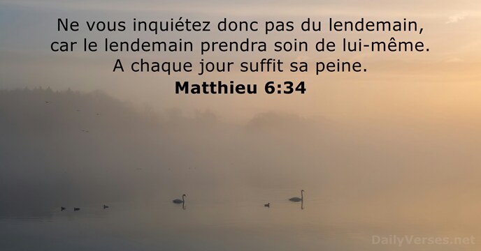 Ne vous inquiétez donc pas du lendemain, car le lendemain prendra soin… Matthieu 6:34