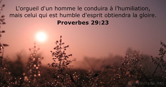 L'orgueil d'un homme le conduira à l’humiliation, mais celui qui est humble… Proverbes 29:23