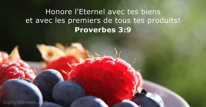 Honore l'Eternel avec tes biens et avec les premiers de tous tes produits! Proverbes 3:9