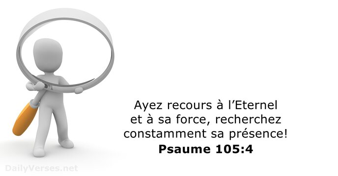 Ayez recours à l’Eternel et à sa force, recherchez constamment sa présence! Psaume 105:4