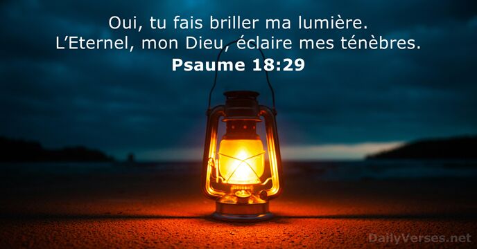 Oui, tu fais briller ma lumière. L’Eternel, mon Dieu, éclaire mes ténèbres. Psaume 18:29