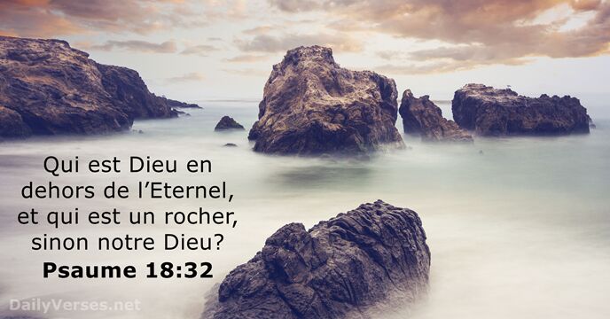 Qui est Dieu en dehors de l’Eternel, et qui est un rocher… Psaume 18:32