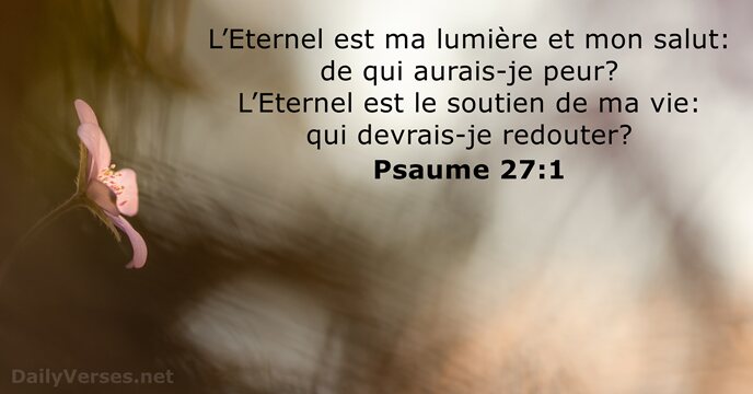 L’Eternel est ma lumière et mon salut: de qui aurais-je peur? L’Eternel… Psaume 27:1