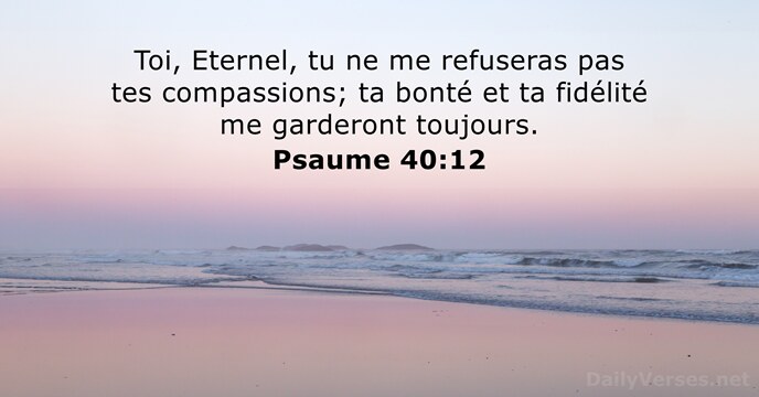 Toi, Eternel, tu ne me refuseras pas tes compassions; ta bonté et… Psaume 40:12