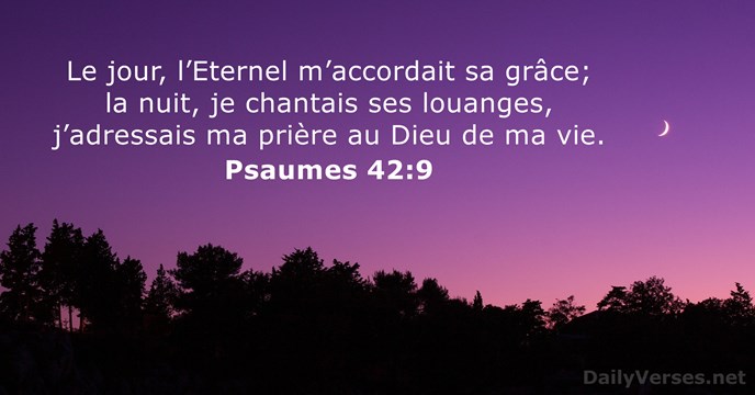 Le jour, l’Eternel m’accordait sa grâce; la nuit, je chantais ses louanges… Psaume 42:9