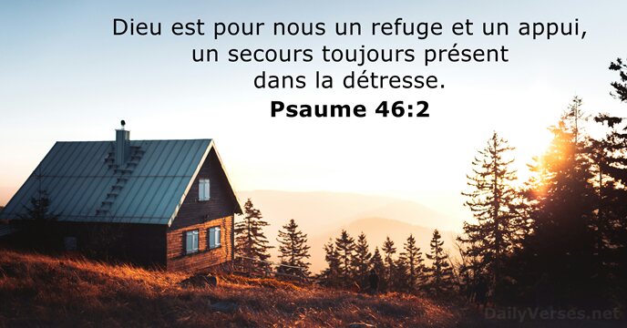 Dieu est pour nous un refuge et un appui, un secours toujours… Psaume 46:2