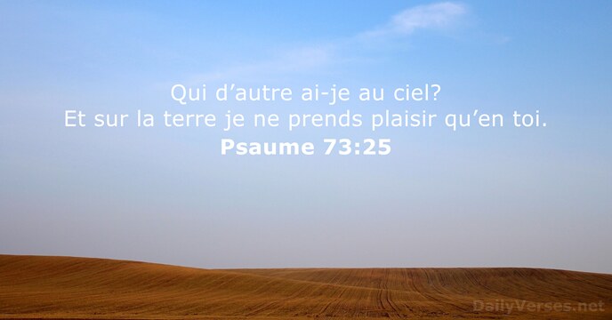 Qui d’autre ai-je au ciel? Et sur la terre je ne prends… Psaume 73:25