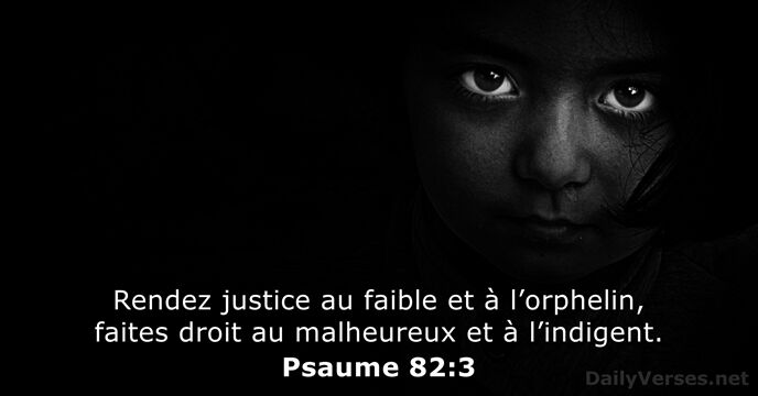 Rendez justice au faible et à l’orphelin, faites droit au malheureux et à l’indigent. Psaume 82:3