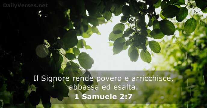 Il Signore rende povero e arricchisce, abbassa ed esalta. 1 Samuele 2:7